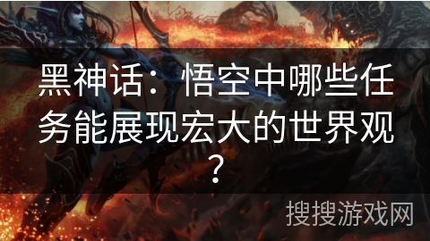 黑神话：悟空中哪些任务能展现宏大的世界观？