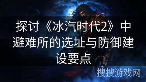 探讨《冰汽时代2》中避难所的选址与防御建设要点