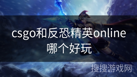csgo和反恐精英online哪个好玩