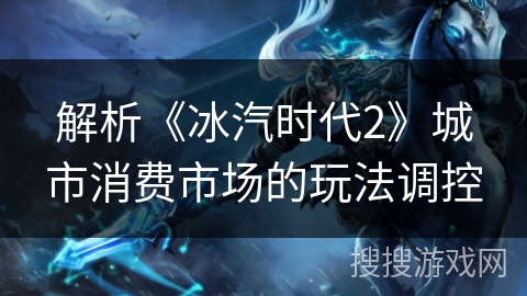 解析《冰汽时代2》城市消费市场的玩法调控