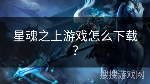 星魂之上游戏怎么下载？