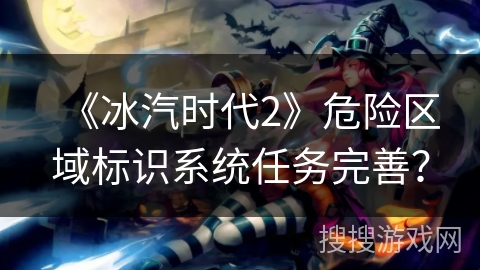 《冰汽时代2》危险区域标识系统任务完善？
