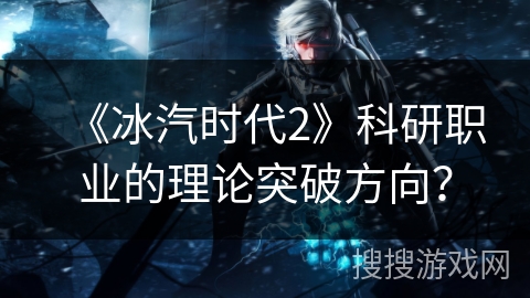 《冰汽时代2》科研职业的理论突破方向？