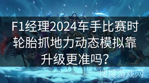 F1经理2024车手比赛时轮胎抓地力动态模拟靠升级更准吗？