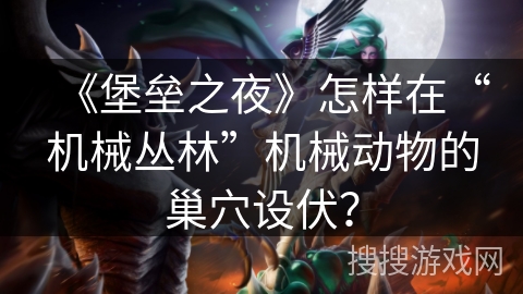 《堡垒之夜》怎样在“机械丛林”机械动物的巢穴设伏？