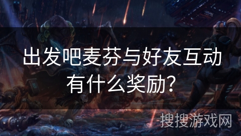 出发吧麦芬与好友互动有什么奖励？