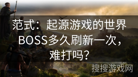范式：起源游戏的世界BOSS多久刷新一次，难打吗？