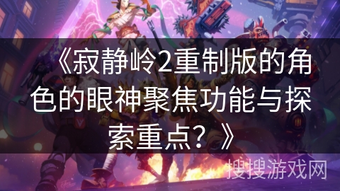 《寂静岭2重制版的角色的眼神聚焦功能与探索重点？》