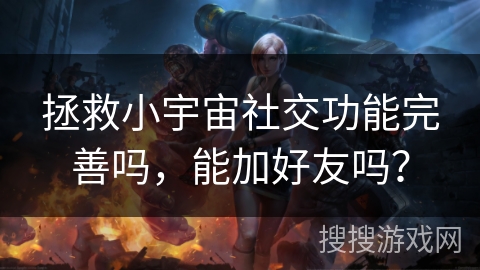 拯救小宇宙社交功能完善吗，能加好友吗？