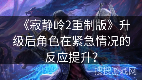 《寂静岭2重制版》升级后角色在紧急情况的反应提升？