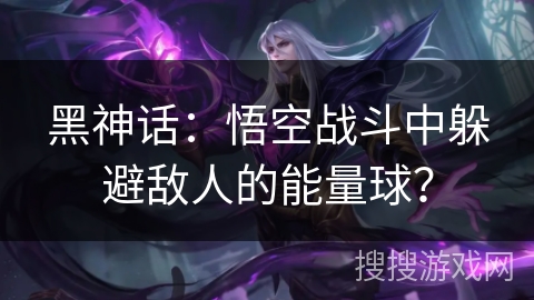 黑神话：悟空战斗中躲避敌人的能量球？