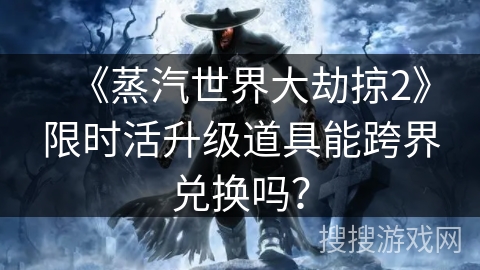 《蒸汽世界大劫掠2》限时活升级道具能跨界兑换吗？