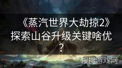 《蒸汽世界大劫掠2》探索山谷升级关键啥优？