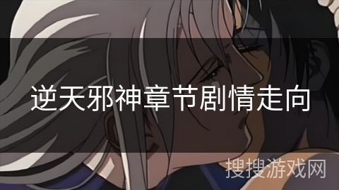 逆天邪神章节剧情走向 逆天邪神章节剧情走向