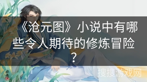 《沧元图》小说中有哪些令人期待的修炼冒险? 《沧元图》小说中有哪些令人期待的修炼冒险?