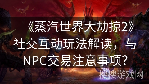 《蒸汽世界大劫掠2》社交互动玩法解读，与NPC交易注意事项？