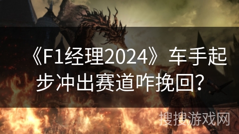 《F1经理2024》车手起步冲出赛道咋挽回？