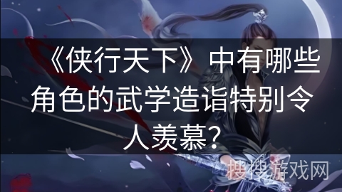 《侠行天下》中有哪些角色的武学造诣特别令人羡慕？