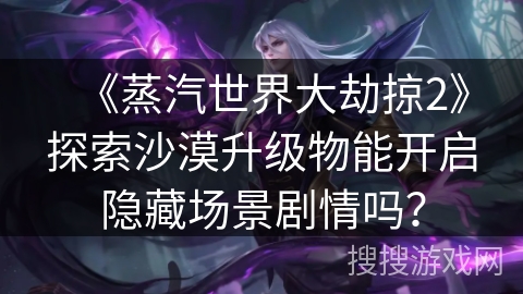 《蒸汽世界大劫掠2》探索沙漠升级物能开启隐藏场景剧情吗？