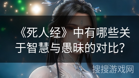 《死人经》中有哪些关于智慧与愚昧的对比? 《死人经》中有哪些关于智慧与愚昧的对比?