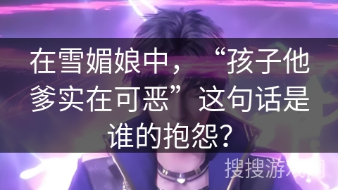 在雪媚娘中，“孩子他爹实在可恶”这句话是谁的抱怨？