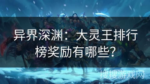 异界深渊：大灵王排行榜奖励有哪些？