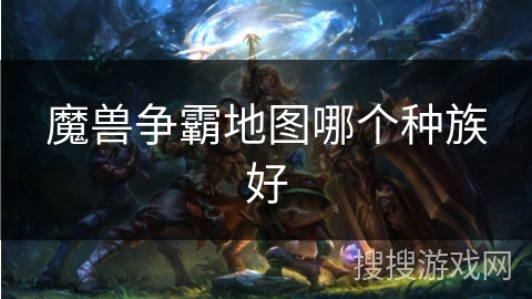 魔兽争霸地图哪个种族好 魔兽争霸地图哪个种族好