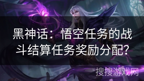 黑神话：悟空任务的战斗结算任务奖励分配？