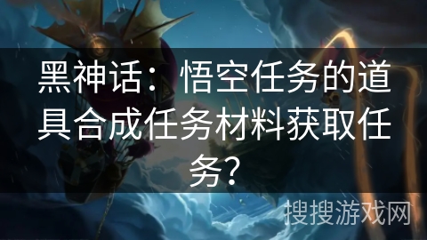 黑神话：悟空任务的道具合成任务材料获取任务？