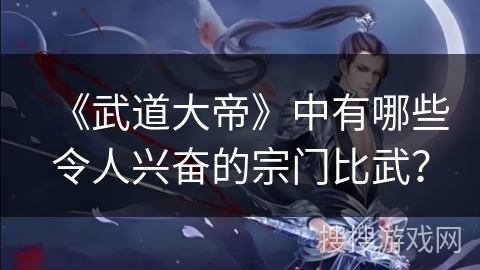 《武道大帝》中有哪些令人兴奋的宗门比武? 《武道大帝》中有哪些令人兴奋的宗门比武?
