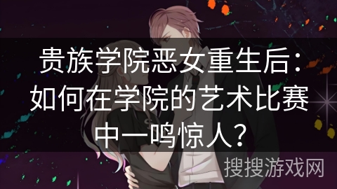 贵族学院恶女重生后：如何在学院的艺术比赛中一鸣惊人？