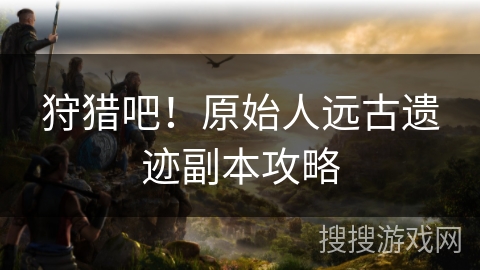 狩猎吧！原始人远古遗迹副本攻略