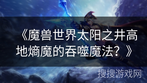 《魔兽世界太阳之井高地熵魔的吞噬魔法？》