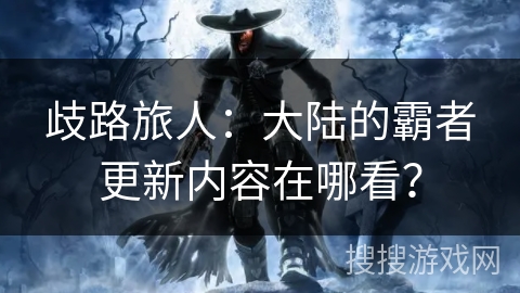 歧路旅人:大陆的霸者更新内容在哪看? 歧路旅人:大陆的霸者更新内容在哪看?