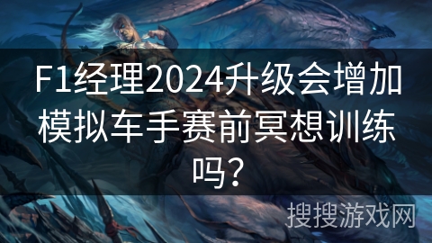 F1经理2024升级会增加模拟车手赛前冥想训练吗？