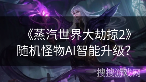 《蒸汽世界大劫掠2》随机怪物AI智能升级？