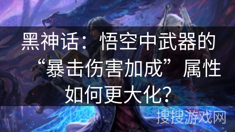 黑神话：悟空中武器的“暴击伤害加成”属性如何更大化？