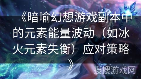 《暗喻幻想游戏副本中的元素能量波动（如冰火元素失衡）应对策略》