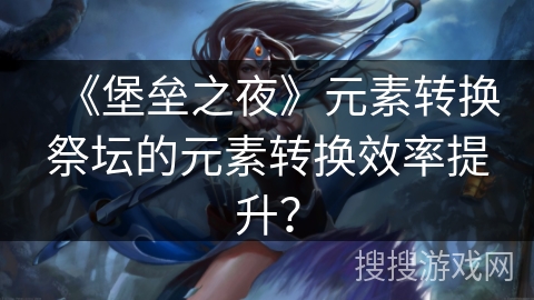《堡垒之夜》元素转换祭坛的元素转换效率提升? 《堡垒之夜》元素转换祭坛的元素转换效率提升?