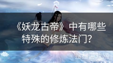 《妖龙古帝》中有哪些特殊的修炼法门？