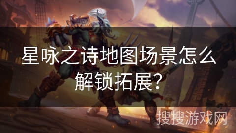 星咏之诗地图场景怎么解锁拓展？