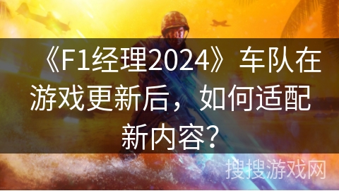 《F1经理2024》车队在游戏更新后，如何适配新内容？