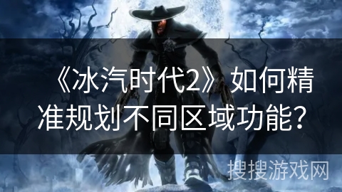 《冰汽时代2》如何精准规划不同区域功能? 《冰汽时代2》如何精准规划不同区域功能?