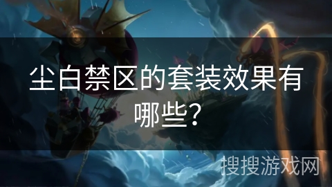 尘白禁区的套装效果有哪些？
