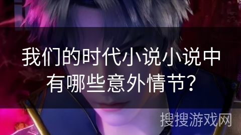我们的时代小说小说中有哪些意外情节？