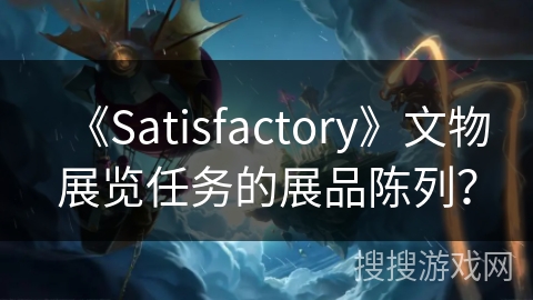 《Satisfactory》文物展览任务的展品陈列？