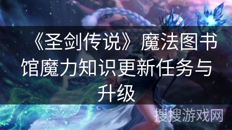 《圣剑传说》魔法图书馆魔力知识更新任务与升级 《圣剑传说》魔法图书馆魔力知识更新任务与升级