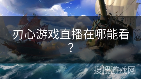 刃心游戏直播在哪能看? 刃心游戏直播在哪能看?