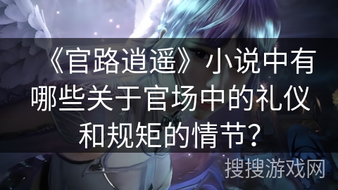 《官路逍遥》小说中有哪些关于官场中的礼仪和规矩的情节? 《官路逍遥》小说中有哪些关于官场中的礼仪和规矩的情节?