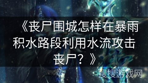 《丧尸围城怎样在暴雨积水路段利用水流攻击丧尸？》